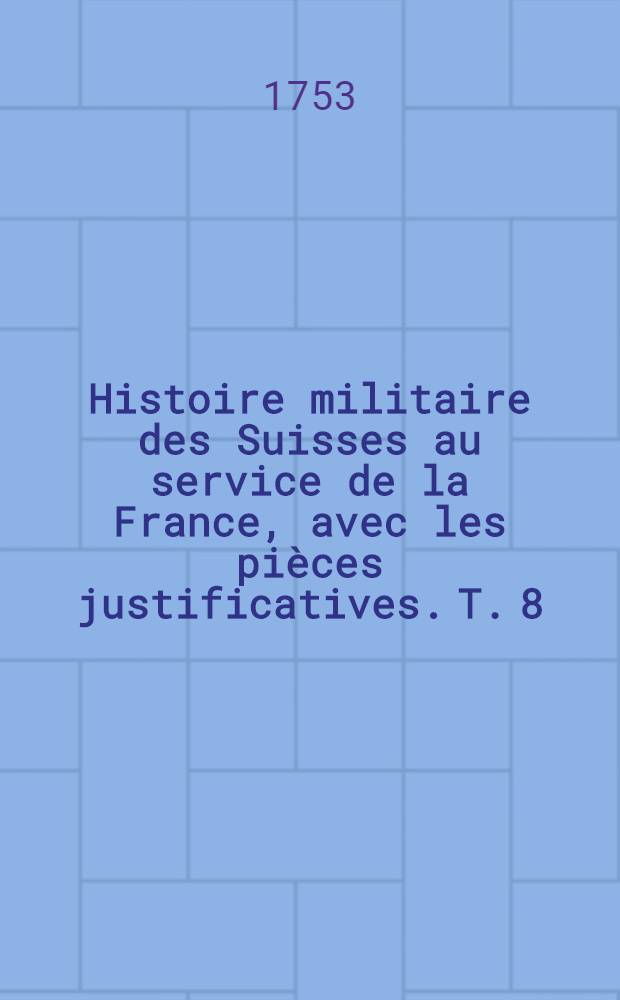Histoire militaire des Suisses au service de la France, avec les pièces justificatives. T. 8