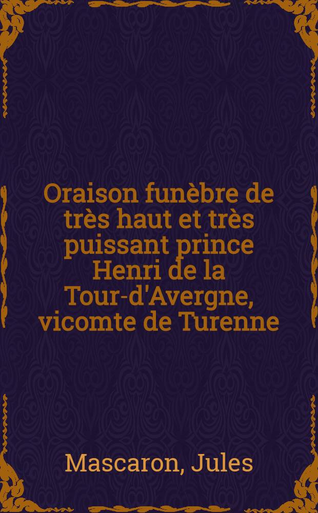 Oraison fun&egrave;bre de tr&egrave;s haut et tr&egrave;s puissant prince Henri de la Tour-d'Avergne, vicomte de Turenne // Oraisons fun&egrave;bres ...