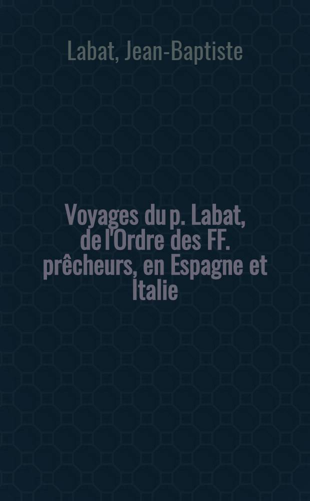 Voyages du p. Labat, de l'Ordre des FF. pr&ecirc;cheurs, en Espagne et Italie