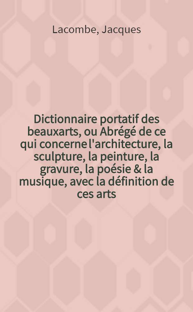 Dictionnaire portatif des beauxarts, ou Abr&eacute;g&eacute; de ce qui concerne l'architecture, la sculpture, la peinture, la gravure, la po&eacute;sie & la musique, avec la d&eacute;finition de ces arts, l'explication des termes & des choses qui leur appartiennent ...