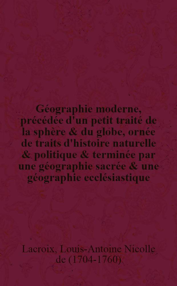 Géographie moderne, précédée d'un petit traité de la sphère & du globe, ornée de traits d'histoire naturelle & politique & terminée par une géographie sacrée & une géographie ecclésiastique ... : Avec une table des longitudes & latitudes des principales villes du monde & une autre des noms des lieux contenus dans cette géographie