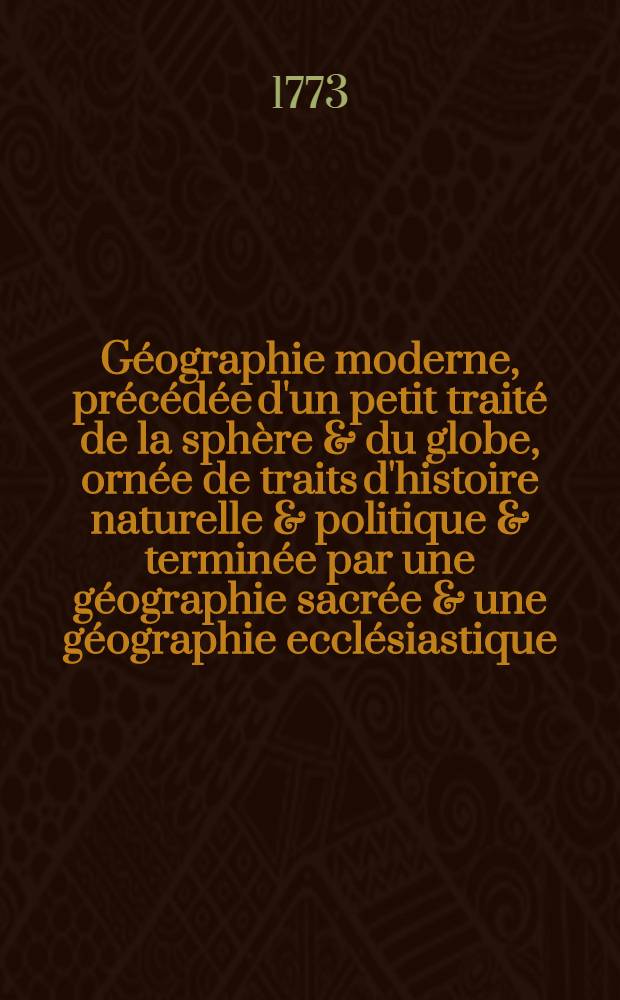 G&eacute;ographie moderne, pr&eacute;c&eacute;d&eacute;e d'un petit trait&eacute; de la sph&egrave;re & du globe, orn&eacute;e de traits d'histoire naturelle & politique & termin&eacute;e par une g&eacute;ographie sacr&eacute;e & une g&eacute;ographie eccl&eacute;siastique .. : Avec une table des longitudes & latitudes des principales villes du monde & une autre des noms des lieux contenus dans cette g&eacute;ographie. T. 1