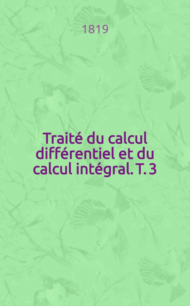 Traité du calcul différentiel et du calcul intégral. T. 3 : Contenant un Traité des différences et des séries