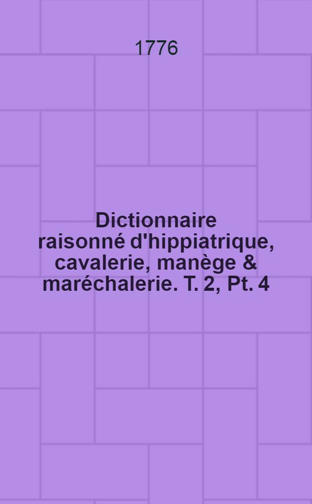 Dictionnaire raisonné d'hippiatrique, cavalerie, manège & maréchalerie. T. 2, Pt. 4 : Q-Z