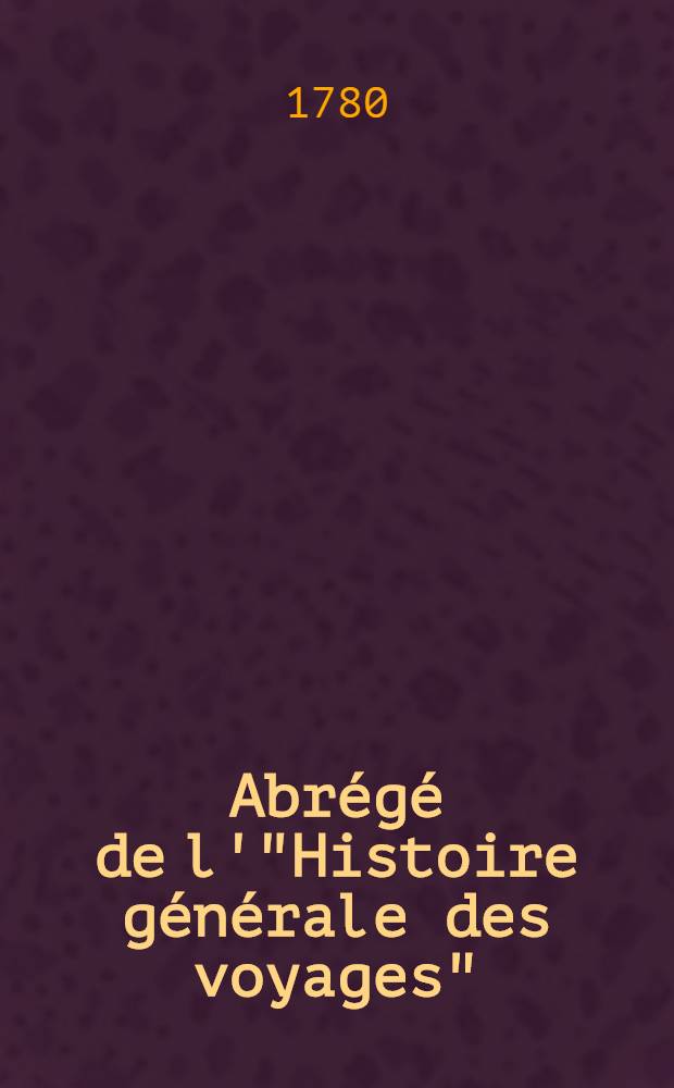 Abrégé de l'"Histoire générale des voyages" : Contenant ce qu'il y a de plus remarquable, de plus utile & de mieux avéré dans les pays où les voyageurs ont pénétré; les moeurs des habitans, la religion, les usages, arts & sciences, commerce, manufactures Enrichie de cartes géographiques & de figures. T. 4