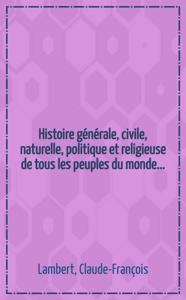 Histoire g&eacute;n&eacute;rale, civile, naturelle, politique et religieuse de tous les peuples du monde ...