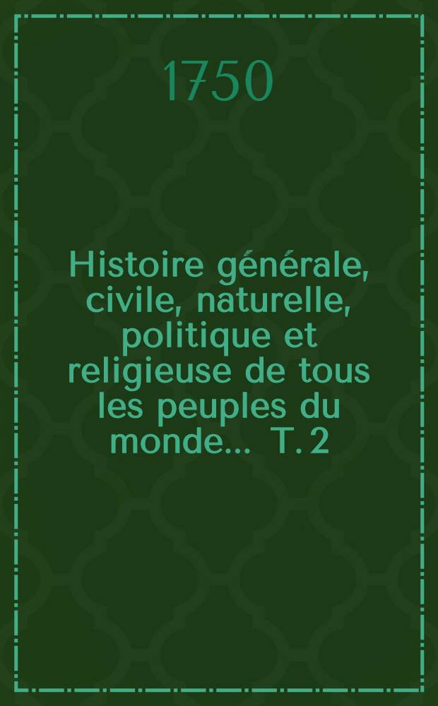 Histoire g&eacute;n&eacute;rale, civile, naturelle, politique et religieuse de tous les peuples du monde ... T. 2