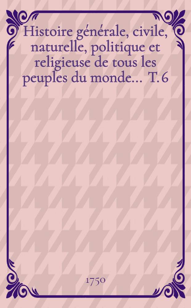 Histoire générale, civile, naturelle, politique et religieuse de tous les peuples du monde ... T. 6