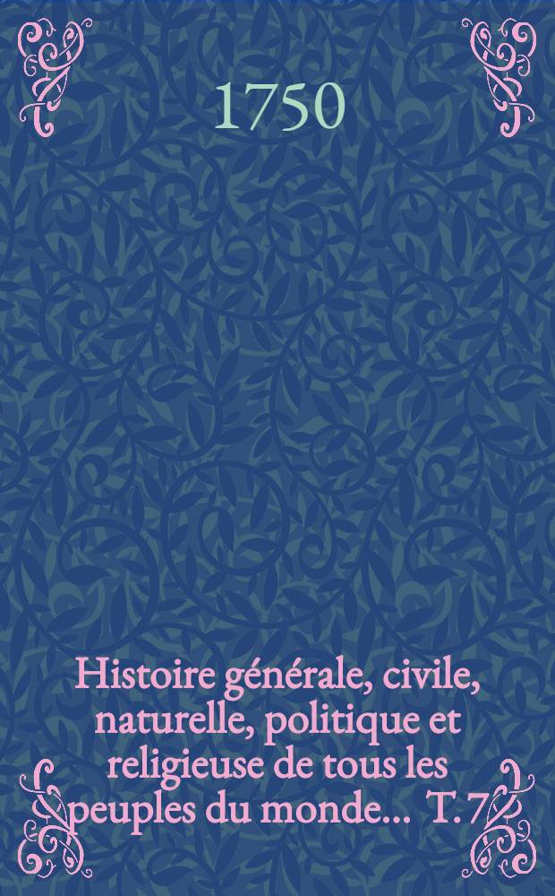 Histoire générale, civile, naturelle, politique et religieuse de tous les peuples du monde ... T. 7