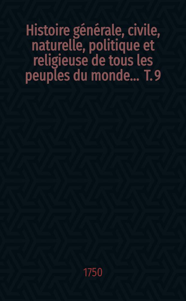 Histoire g&eacute;n&eacute;rale, civile, naturelle, politique et religieuse de tous les peuples du monde ... T. 9
