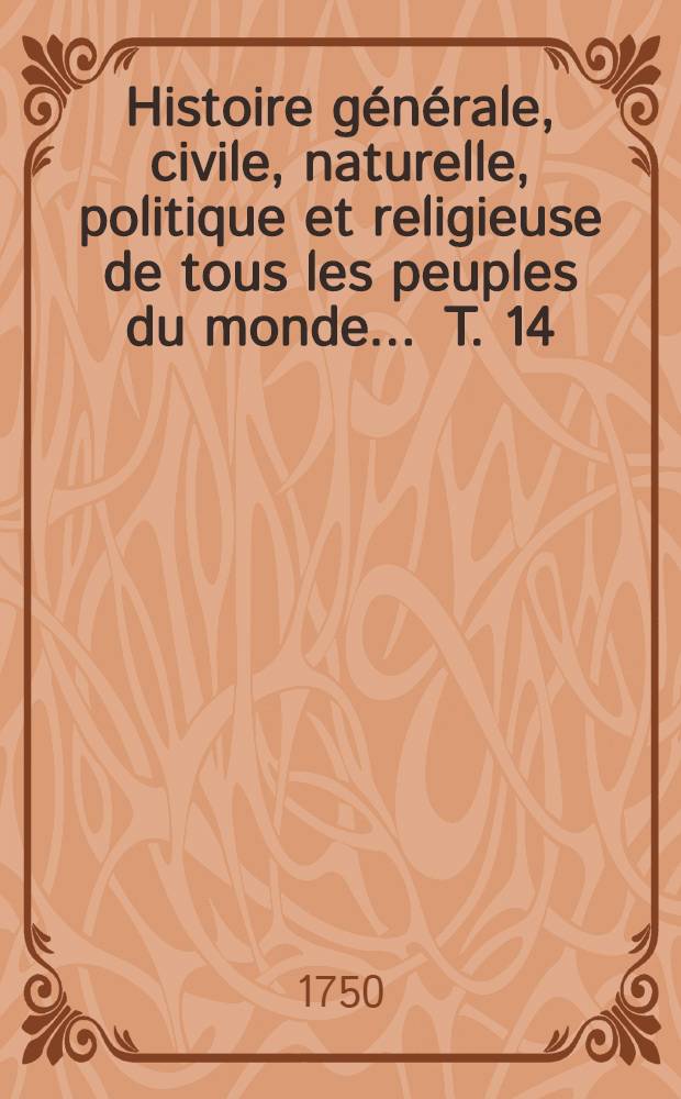Histoire g&eacute;n&eacute;rale, civile, naturelle, politique et religieuse de tous les peuples du monde ... T. 14