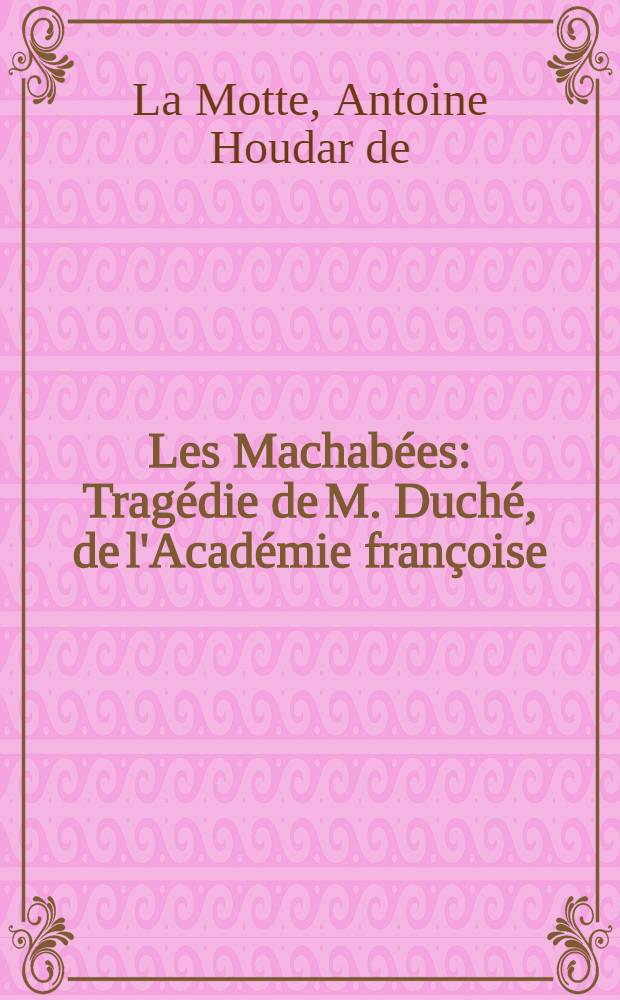 Les Machab&eacute;es : Trag&eacute;die de M. Duch&eacute;, de l'Acad&eacute;mie fran&ccedil;oise : Repr&eacute;sent&eacute;e pour la premi&egrave;re fois par les Com&eacute;diens ordinaires du roi, le 6 mars 1721 // Pi&egrave;ce de th&eacute;&acirc;tre ...
