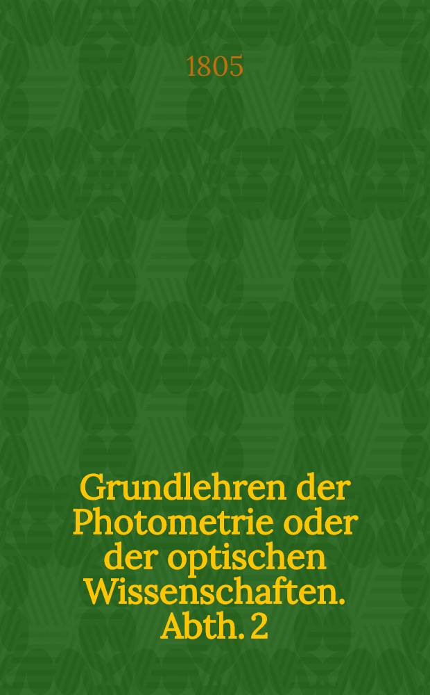 Grundlehren der Photometrie oder der optischen Wissenschaften. Abth. 2 : Welche die vollständige Theorie der mannigfaltigen Fernröhre mit ausführlichen Anwendungen und berechneten Tafeln besonders zum Gebrauche des ausübenden Optikers enthält.