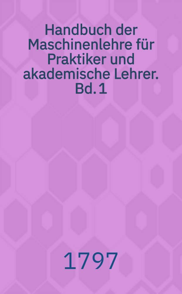 Handbuch der Maschinenlehre für Praktiker und akademische Lehrer. Bd. 1