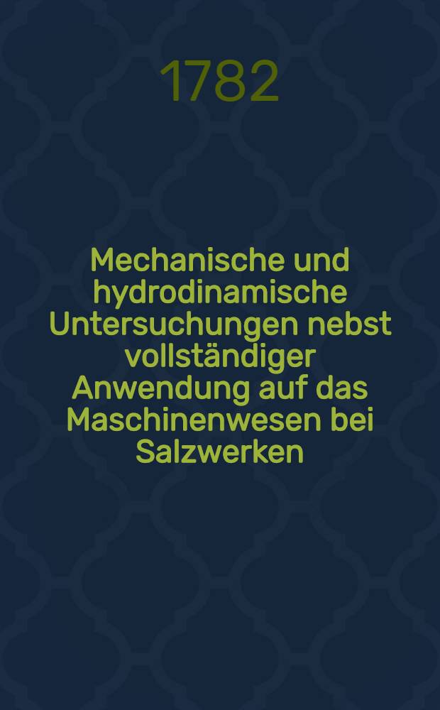 Mechanische und hydrodinamische Untersuchungen nebst vollständiger Anwendung auf das Maschinenwesen bei Salzwerken