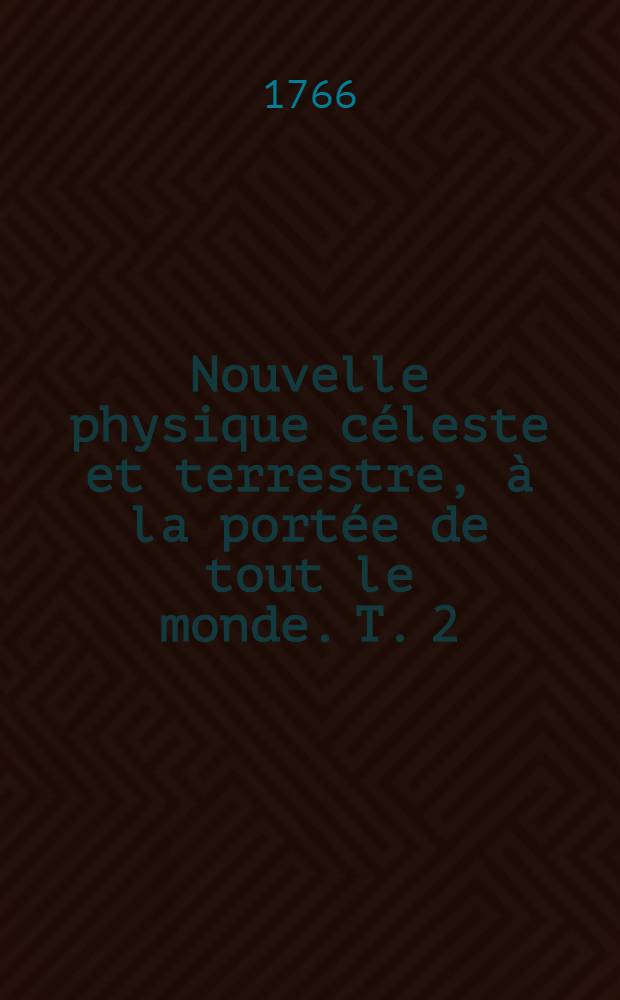 Nouvelle physique céleste et terrestre, à la portée de tout le monde. T. 2