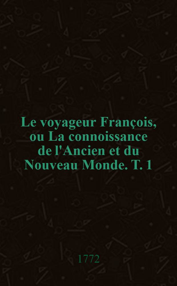 Le voyageur François, ou La connoissance de l'Ancien et du Nouveau Monde. T. 1