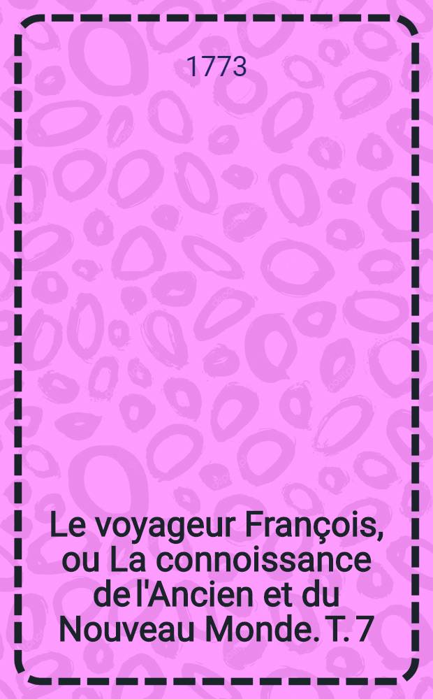 Le voyageur François, ou La connoissance de l'Ancien et du Nouveau Monde. T. 7