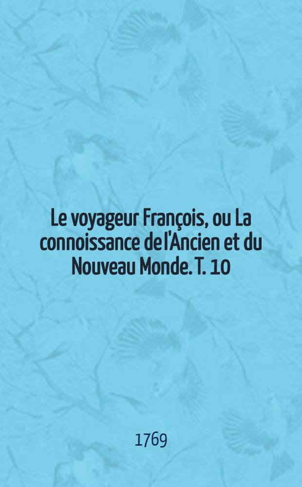 Le voyageur Fran&ccedil;ois, ou La connoissance de l'Ancien et du Nouveau Monde. T. 10
