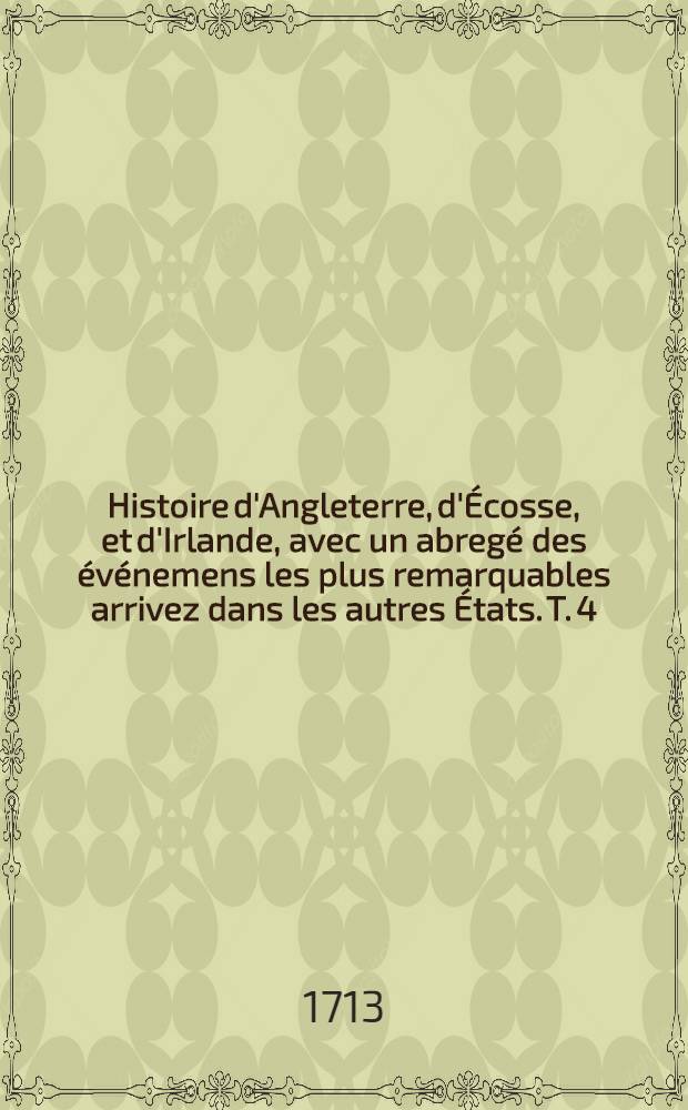 Histoire d'Angleterre, d'&Eacute;cosse, et d'Irlande, avec un abreg&eacute; des &eacute;v&eacute;nemens les plus remarquables arrivez dans les autres &Eacute;tats. T. 4 : Qui contient l'histoire depuis Charles I. jusqu'&agrave; Guillaume III. inclusivement