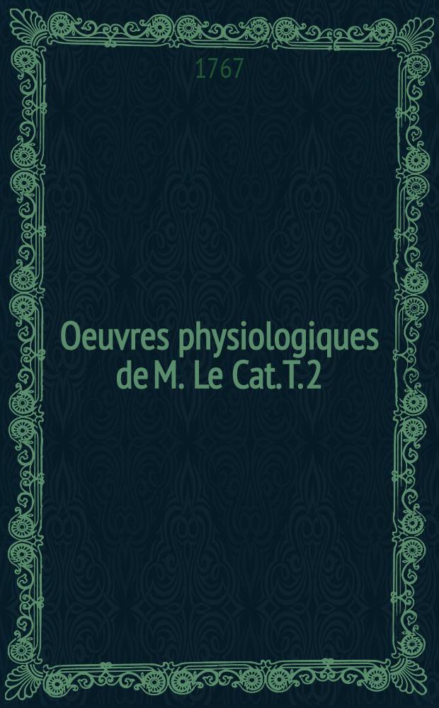 Oeuvres physiologiques de M. Le Cat. T. 2 : Trait&eacute; des sensations et des passions en g&eacute;n&eacute;ral et des sens en particulier