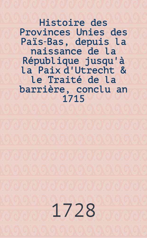 Histoire des Provinces Unies des Pa&iuml;s-Bas, depuis la naissance de la R&eacute;publique jusqu'&agrave; la Paix d'Utrecht & le Trait&eacute; de la barri&egrave;re, conclu an 1715. T. 2 : Qui contient ce qui s'y passa [!] depuis l'an MDCXVIII. jusqu'&agrave; l'an MDCLX