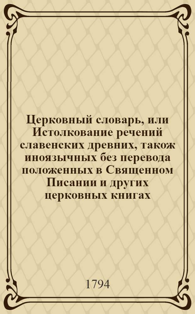 Церковный словарь, или Истолкование речений славенских древних, також иноязычных без перевода положенных в Священном Писании и других церковных книгах, с приобщением некоторых церковных ирмосов вновь преложенных и в стихи приведенных и степенных перваго гласа. Ч. 3 : От Р до ѵ