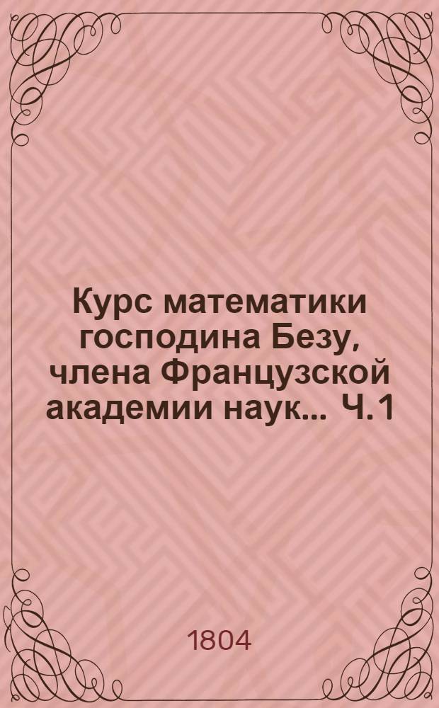 Курс математики господина Безу, члена Французской академии наук ... Ч. 1 : Арифметика