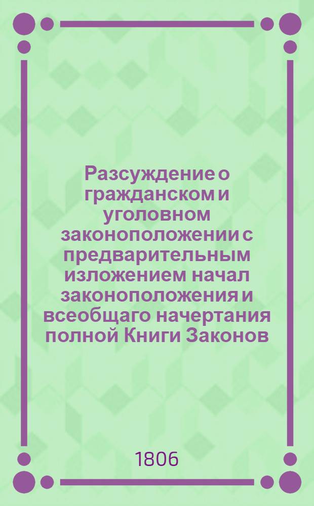 Разсуждение о гражданском и уголовном законоположении с предварительным изложением начал законоположения и всеобщаго начертания полной Книги Законов, и с присовокуплением опыта о влиянии времени и места относительно законов. T. 2