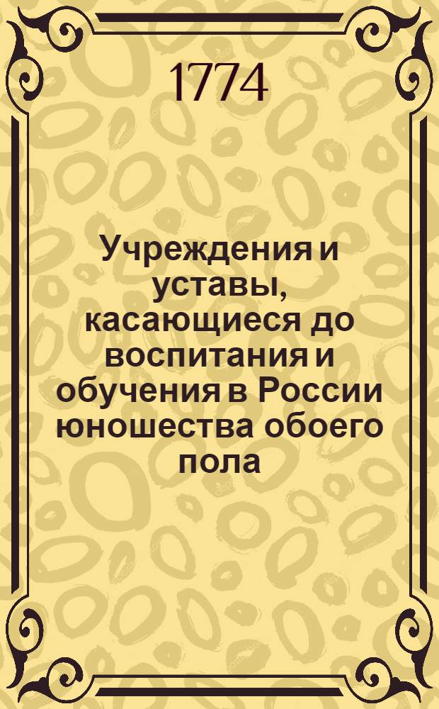 Учреждения и уставы, касающиеся до воспитания и обучения в России юношества обоего пола : Во удовольствие общества собраны и новым тиснением изданы. T. 1