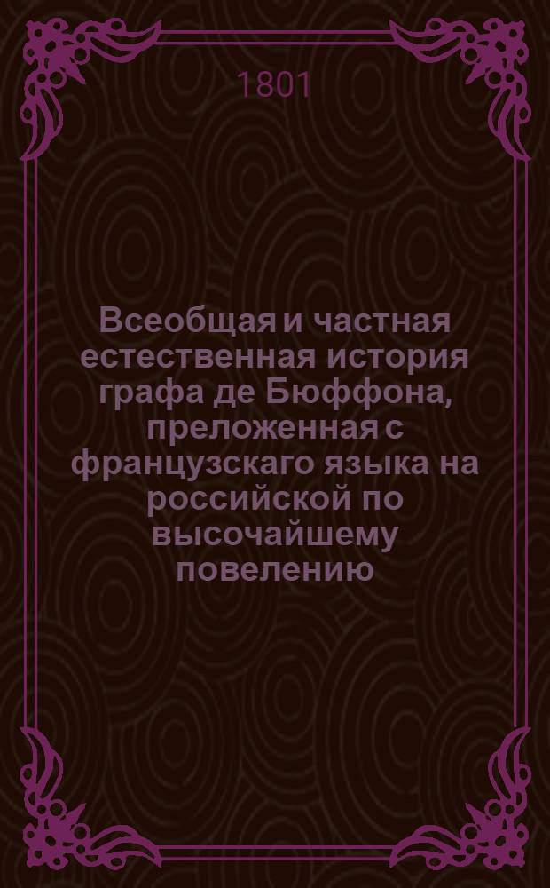 Всеобщая и частная естественная история графа де Бюффона, преложенная с французскаго языка на российской по высочайшему повелению. Ч. 1