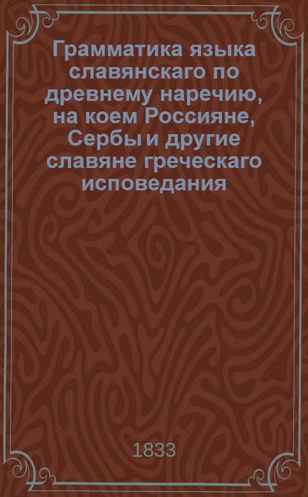 Грамматика языка славянскаго по древнему наречию, на коем Россияне, Сербы и другие славяне греческаго исповедания, и Далматы-глаголиты римскаго исповедания имеют церковные книги : Сочинение аббата Иосифа Добровскаго, философии доктора, члена Чешскаго общества наук, и других обществ