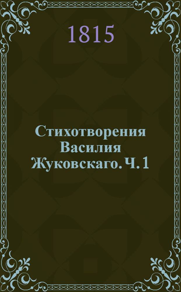 Стихотворения Василия Жуковскаго. Ч. 1 : Лирическия стихотворения ; Послания ; Романсы и песни