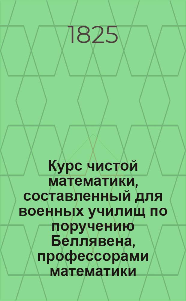 Курс чистой математики, составленный для военных училищ по поручению Беллявена, профессорами математики: Аллез, Билли, Пюиссан и Будро : Перевод с французскаго, с дополнениями и с присоединением перевода с тогож языка Дифференциальнаго и интегральнаго изчисления Бушарля, изданный для руководства в Артиллерийском училище. Ч. 2 : Начальная и начертательная геометрия, нивеллирование, прямолинейная и сферическая тригонометрия, съемка планов и приложение алгебры к геометрии