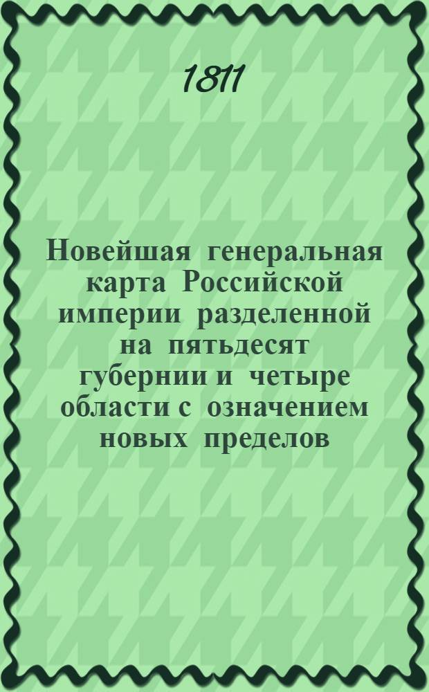 Новейшая генеральная карта Российской империи разделенной на пятьдесят губернии и четыре области с означением новых пределов : Сочинена 1811-го года