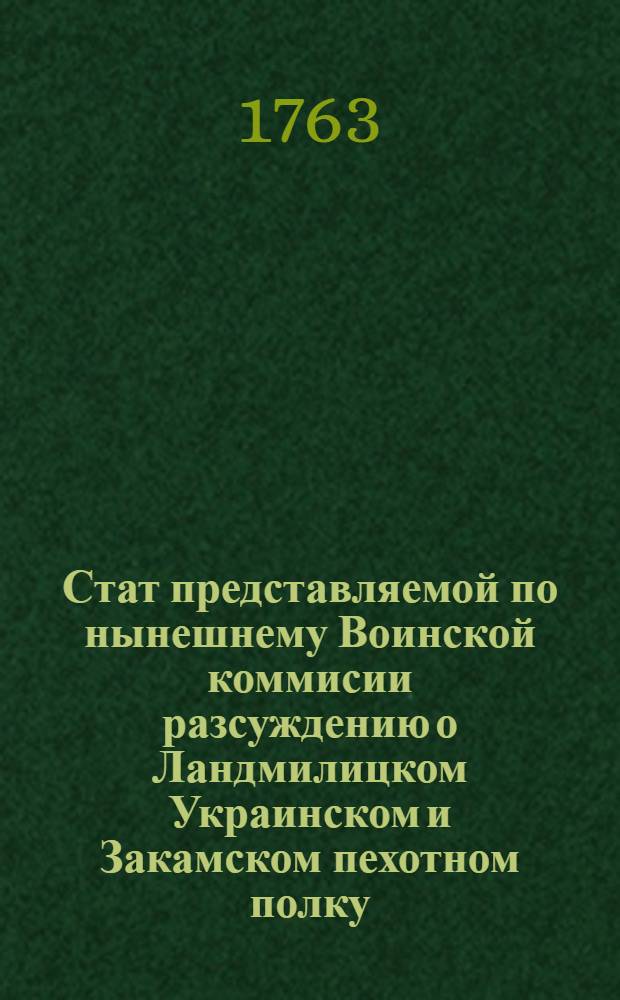 Стат представляемой по нынешнему Воинской коммисии разсуждению о Ландмилицком Украинском и Закамском пехотном полку : Утвержден 15 декабря 1763 года