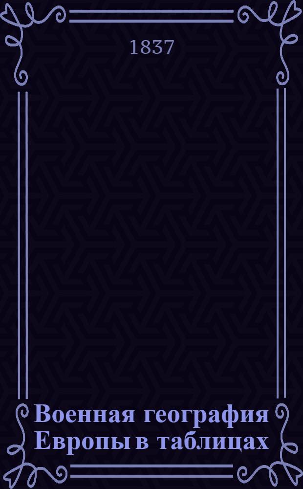 Военная география Европы в таблицах : Сочинение Франца Рудторфера, подполковника императорской австрийской службы Переведена с немецкаго по соизволению Его Императорскаго Высочества великаго князя Михаила Павловича. Тетр. 1