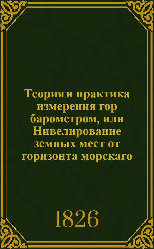Теория и практика измерения гор барометром, или Нивелирование земных мест от горизонта морскаго