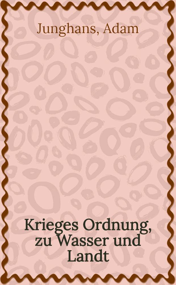 Krieges Ordnung, zu Wasser und Landt : Kurtzer und Eigentlicher Underricht, aller Kriegeβhändel, so geübet werden, Sampt nützlichem darbey angezogenem Bericht, deren Kriegeβbestallung, ober und niderer Empter und Befelchen, zu Feldt und Besatzungen, auch Mallafitz, Spieβ und Standrecht, sampt dem Artickelsbrieff, Auch einem kurtzen Underricht, wie man mit Arkoley und grobem Geschütz umbgehen, und mit mancherley Fewerwerck gegen dem Feinde gebrauchen soll, Den ankommenden, hoch und niedern Befelchhabern, Kriegβleuten, und sonsten ins gemeinen Landtβknechten, auch allen Büchsenmeistern zum guten, in Druck geben
