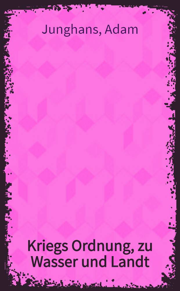 Kriegs Ordnung, zu Wasser und Landt : Kurtzer und Eigentlicher Underricht, aller Kriegshändel, so geübet werden und im brauch sein, Sampt nützlichen darbey angezogenen Bericht, Schlachordnungen zu machen, Ober und Nieder Empter und Befelchen, zu Feldt in Besatzungen, auch Mallafitz, Spieβ und Standrecht ..