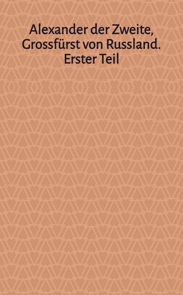 Alexander der Zweite, Grossf&uuml;rst von Russland. Erster Teil