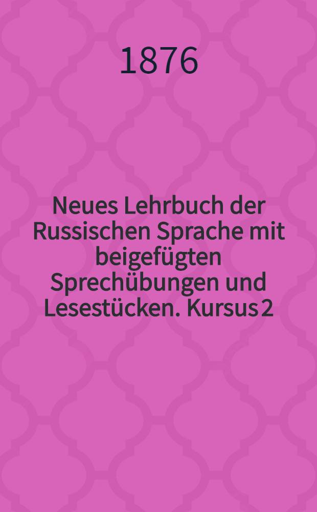 Neues Lehrbuch der Russischen Sprache mit beigef&uuml;gten Sprech&uuml;bungen und Lesest&uuml;cken. Kursus 2