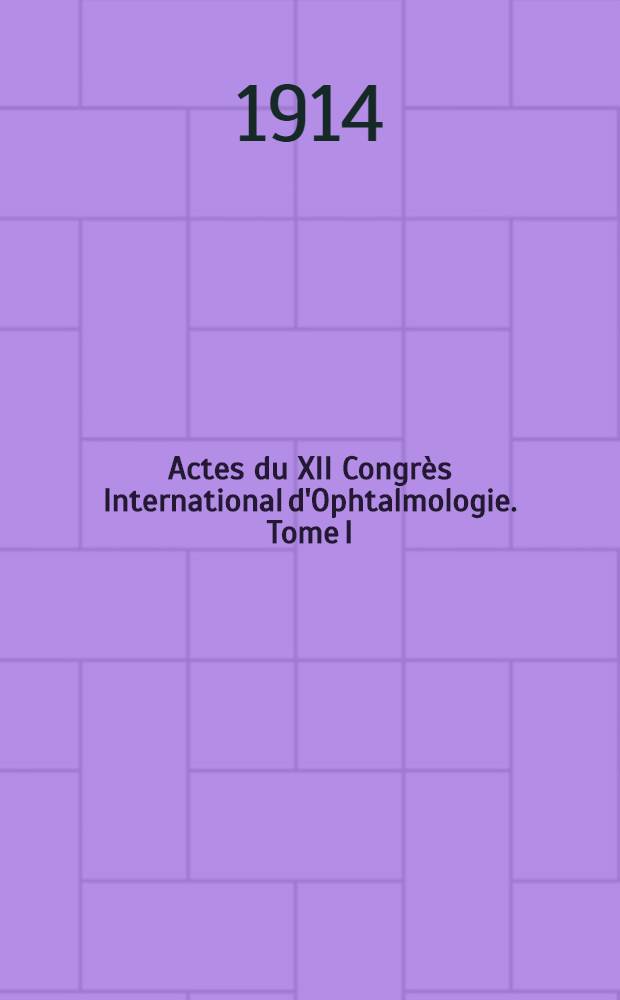 Actes du XII Congrès International d'Ophtalmologie. Tome I