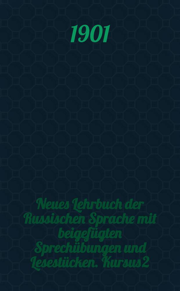 Neues Lehrbuch der Russischen Sprache mit beigef&uuml;gten Sprech&uuml;bungen und Lesest&uuml;cken. Kursus 2