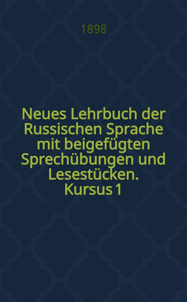 Neues Lehrbuch der Russischen Sprache mit beigefügten Sprechübungen und Lesestücken. Kursus 1