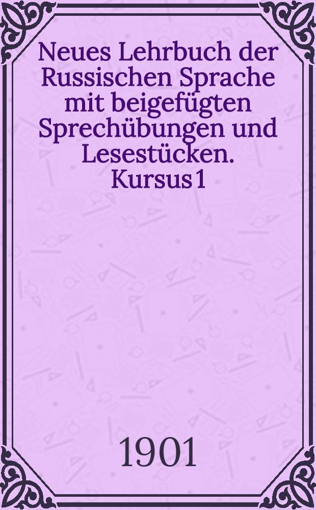 Neues Lehrbuch der Russischen Sprache mit beigefügten Sprechübungen und Lesestücken. Kursus 1