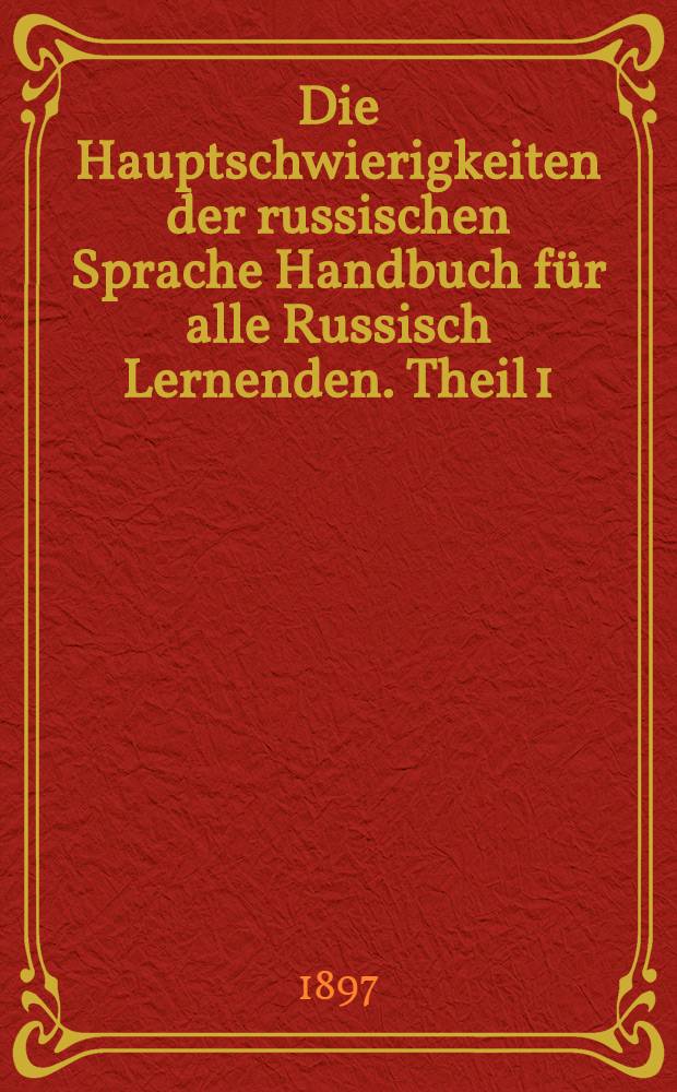 Die Hauptschwierigkeiten der russischen Sprache Handbuch f&uuml;r alle Russisch Lernenden. Theil 1 : Kurze Formenlehre der russischen Sprache