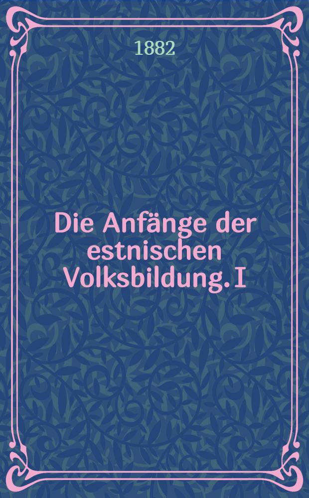 Die Anfänge der estnischen Volksbildung. I : Dei Culturzustande des est nischen Volkes bis zur Mitte des 15 Jahrh.