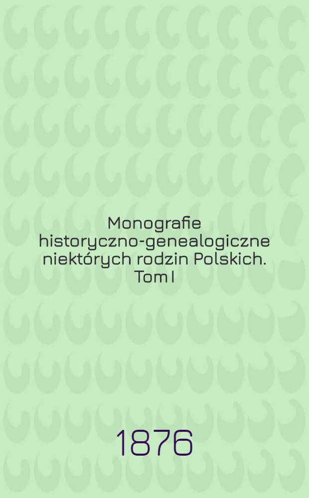 Monografie historyczno-genealogiczne niektórych rodzin Polskich. Tom I