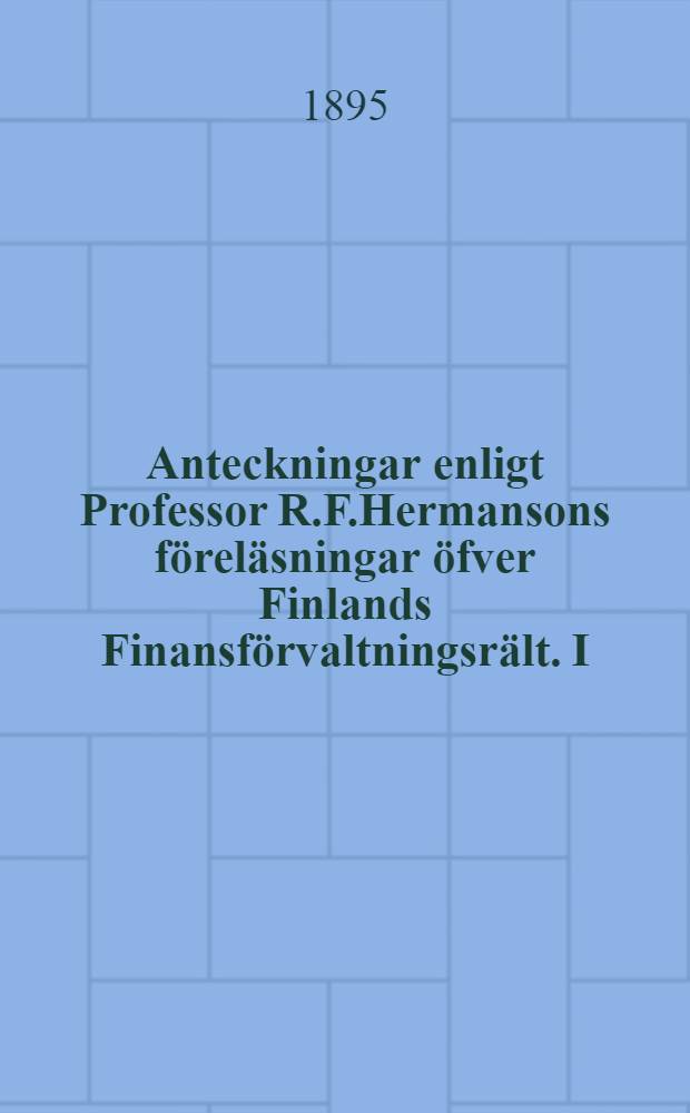 Anteckningar enligt Professor R.F.Hermansons föreläsningar öfver Finlands Finansförvaltningsrält. I